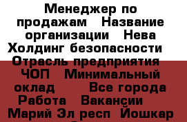 Менеджер по продажам › Название организации ­ Нева Холдинг безопасности › Отрасль предприятия ­ ЧОП › Минимальный оклад ­ 1 - Все города Работа » Вакансии   . Марий Эл респ.,Йошкар-Ола г.